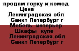 продам горку и комод › Цена ­ 13 000 - Ленинградская обл., Санкт-Петербург г. Мебель, интерьер » Шкафы, купе   . Ленинградская обл.,Санкт-Петербург г.